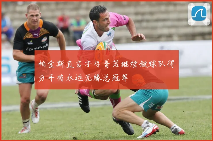 帕金斯直言字母哥若继续做球队得分手将永远无缘总冠军