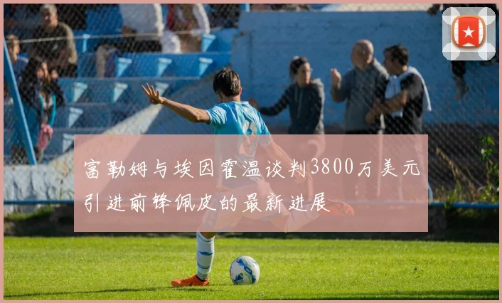 富勒姆与埃因霍温谈判3800万美元引进前锋佩皮的最新进展