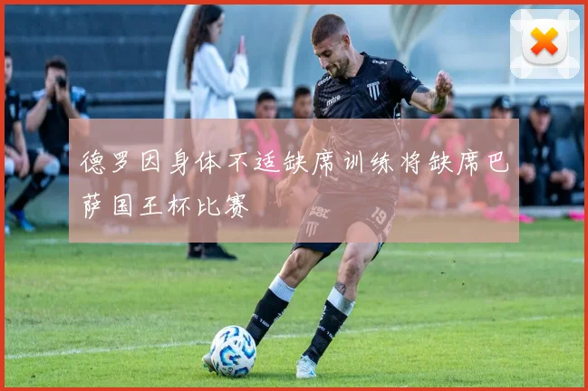 德罗因身体不适缺席训练将缺席巴萨国王杯比赛