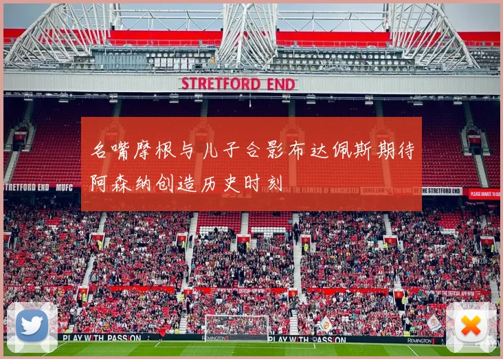 名嘴摩根与儿子合影布达佩斯期待阿森纳创造历史时刻