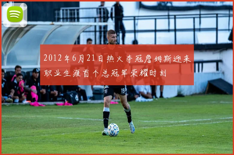 2012年6月21日热火夺冠詹姆斯迎来职业生涯首个总冠军荣耀时刻