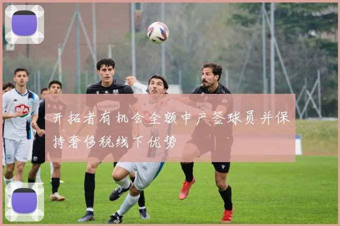 开拓者有机会全额中产签球员并保持奢侈税线下优势