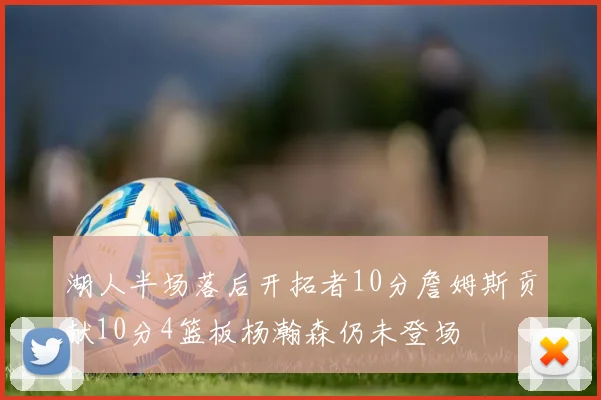 湖人半场落后开拓者10分詹姆斯贡献10分4篮板杨瀚森仍未登场