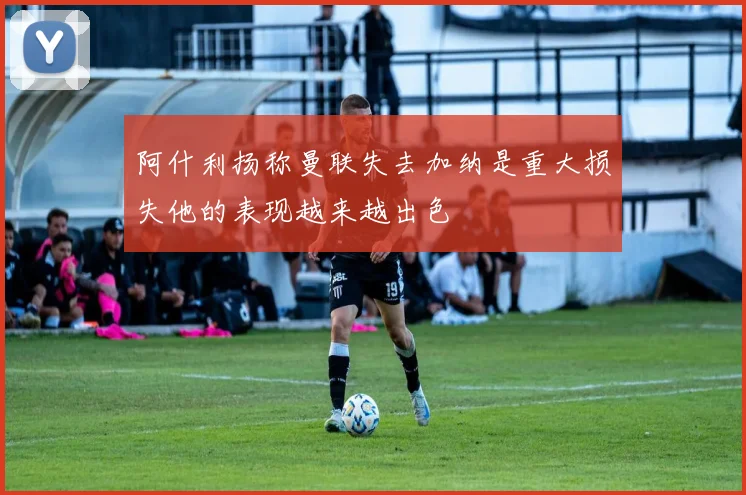 阿什利扬称曼联失去加纳是重大损失他的表现越来越出色