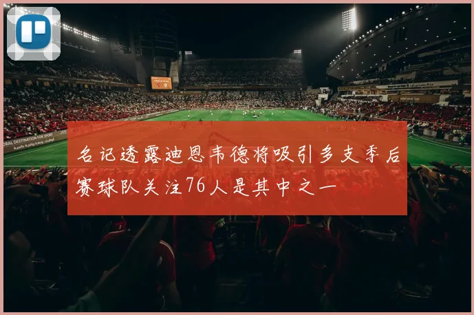名记透露迪恩韦德将吸引多支季后赛球队关注76人是其中之一