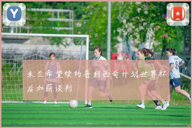 米兰希望续约普利西奇计划世界杯后加薪谈判