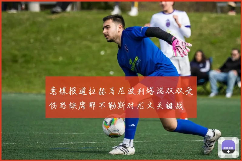 意媒报道拉赫马尼波利塔诺双双受伤恐缺席那不勒斯对尤文关键战
