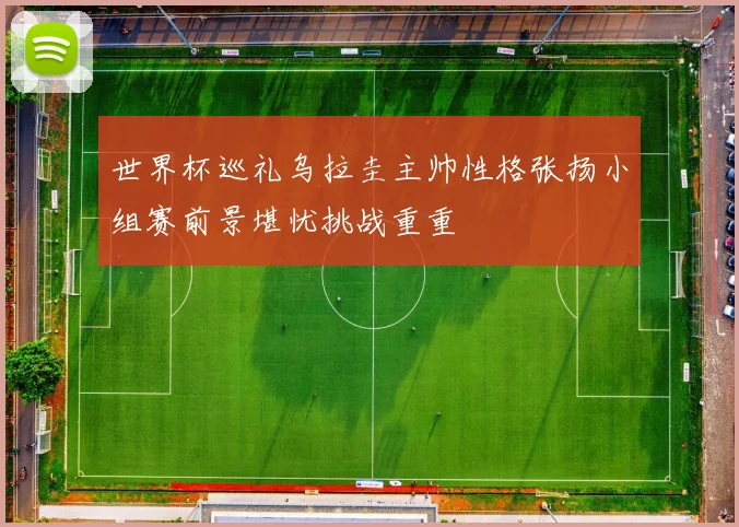 世界杯巡礼乌拉圭主帅性格张扬小组赛前景堪忧挑战重重