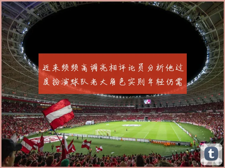 近来频频高调亮相评论员分析他过度扮演球队老大角色实则年轻仍需成长