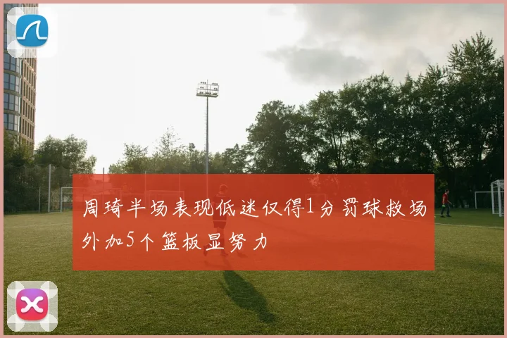 周琦半场表现低迷仅得1分罚球救场外加5个篮板显努力