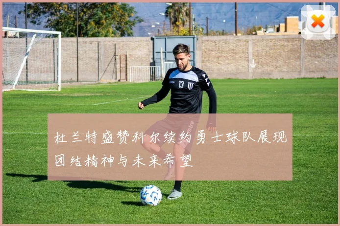 杜兰特盛赞科尔续约勇士球队展现团结精神与未来希望