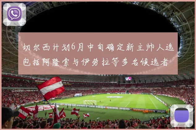 切尔西计划6月中旬确定新主帅人选包括阿隆索与伊劳拉等多名候选者