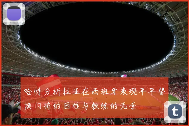 哈特分析拉亚在西班牙表现平平替换门将的困难与教练的无奈