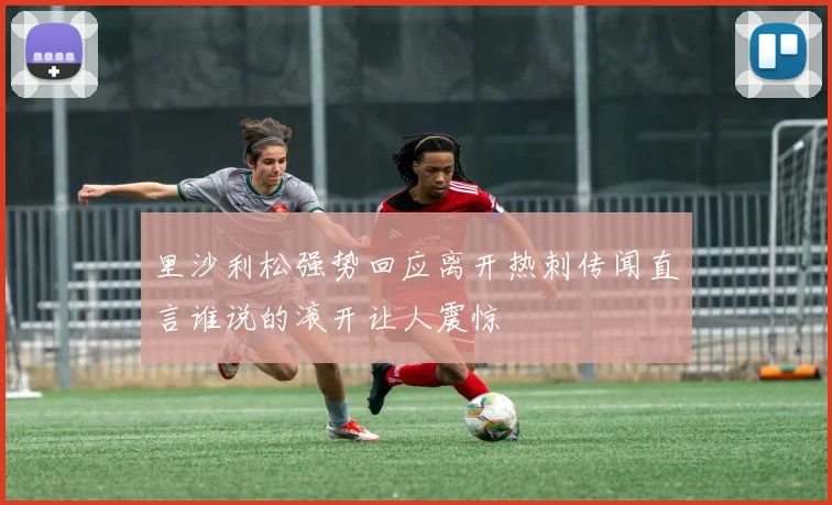 里沙利松强势回应离开热刺传闻直言谁说的滚开让人震惊
