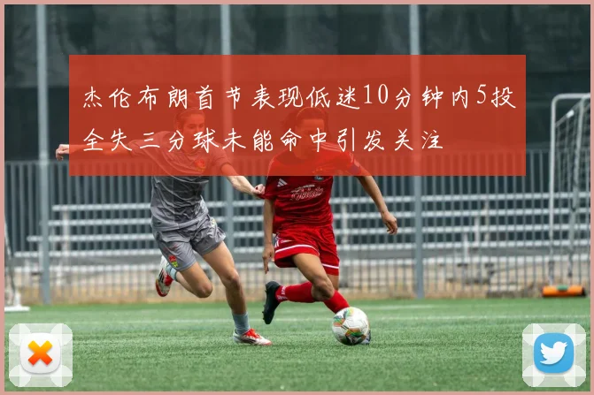 杰伦布朗首节表现低迷10分钟内5投全失三分球未能命中引发关注