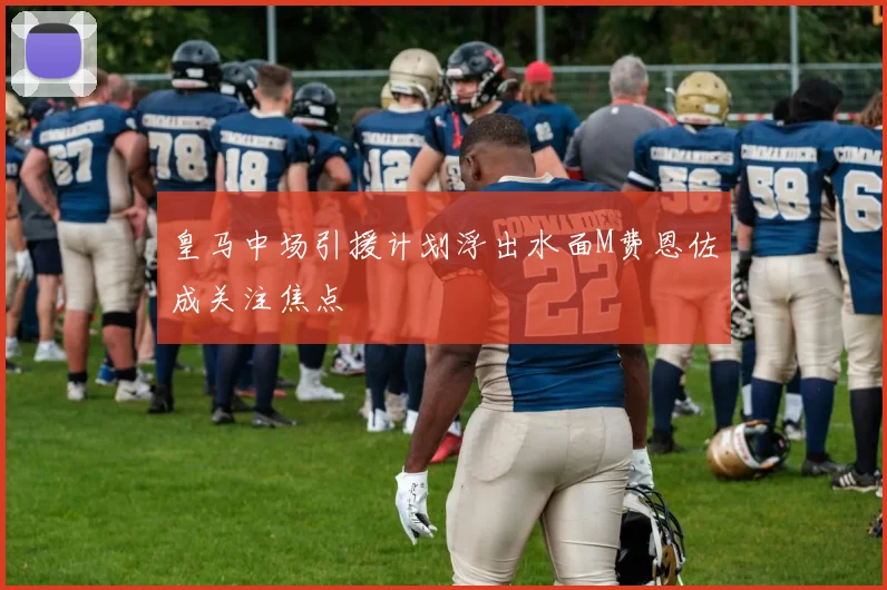 皇马中场引援计划浮出水面M费恩佐成关注焦点