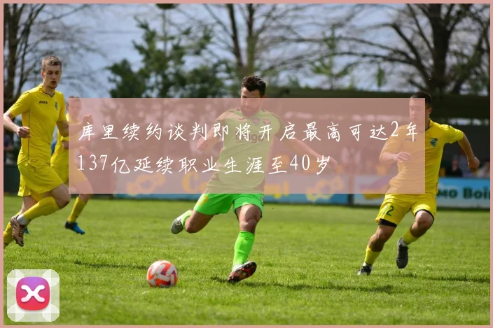 库里续约谈判即将开启最高可达2年137亿延续职业生涯至40岁