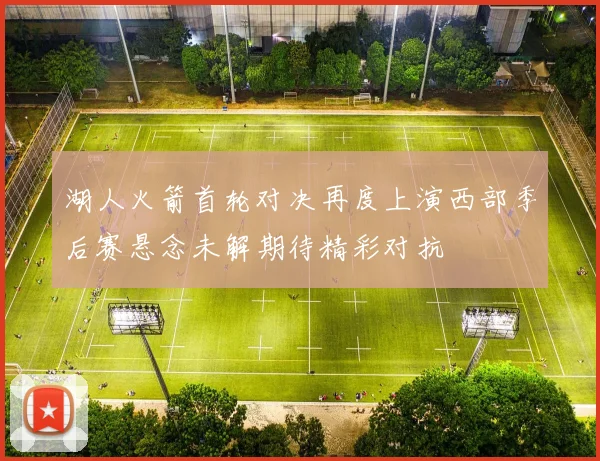 湖人火箭首轮对决再度上演西部季后赛悬念未解期待精彩对抗