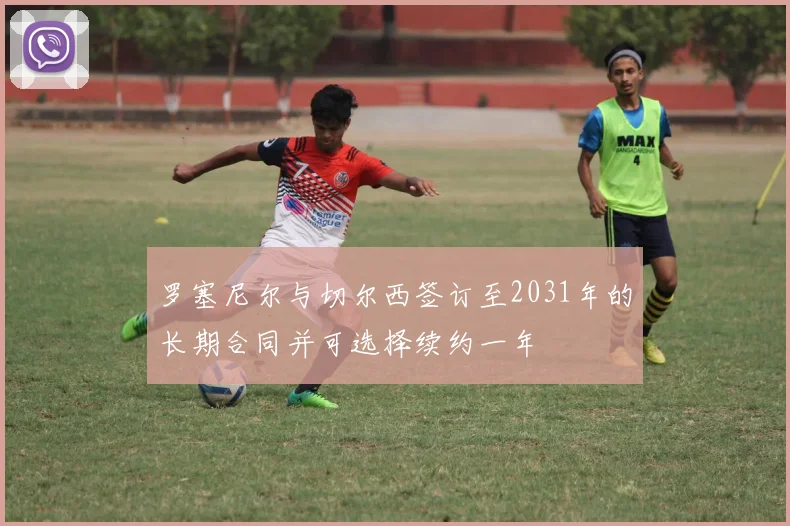 罗塞尼尔与切尔西签订至2031年的长期合同并可选择续约一年