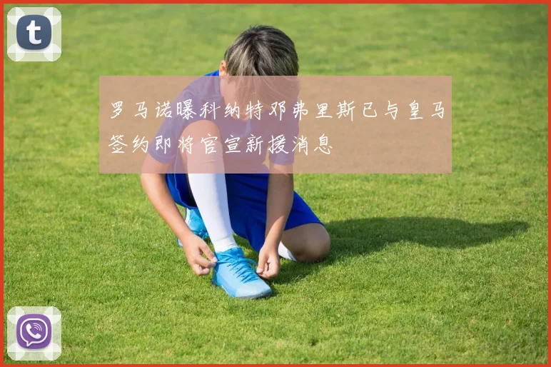 罗马诺曝科纳特邓弗里斯已与皇马签约即将官宣新援消息