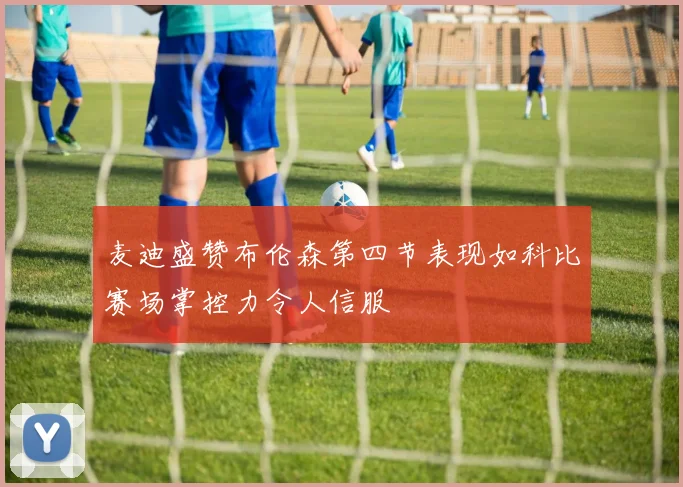 麦迪盛赞布伦森第四节表现如科比赛场掌控力令人信服