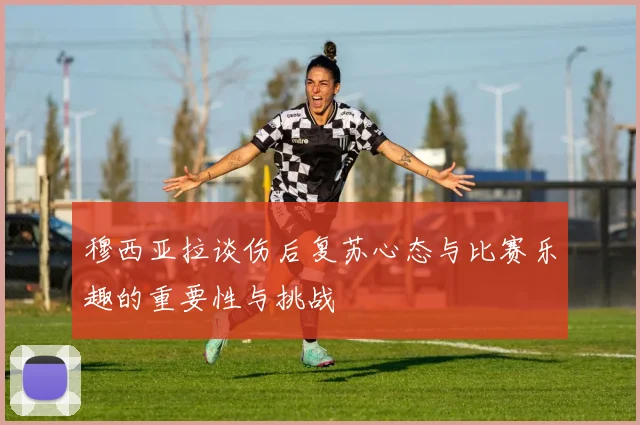 穆西亚拉谈伤后复苏心态与比赛乐趣的重要性与挑战