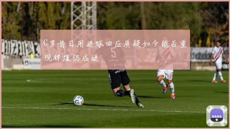 C罗昔日用进球回应质疑如今能否重现辉煌仍成谜